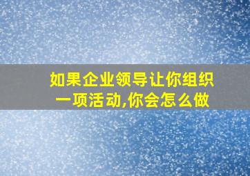 如果企业领导让你组织一项活动,你会怎么做