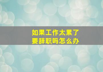 如果工作太累了要辞职吗怎么办