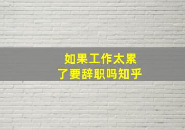 如果工作太累了要辞职吗知乎