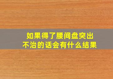 如果得了腰间盘突出不治的话会有什么结果