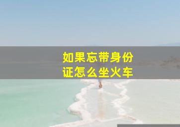 如果忘带身份证怎么坐火车