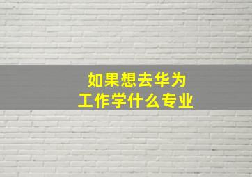 如果想去华为工作学什么专业