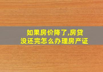 如果房价降了,房贷没还完怎么办理房产证