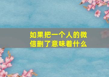 如果把一个人的微信删了意味着什么