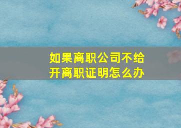 如果离职公司不给开离职证明怎么办