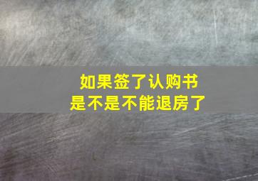 如果签了认购书是不是不能退房了