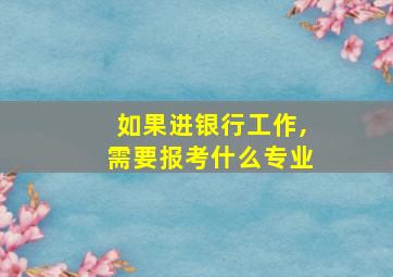 如果进银行工作,需要报考什么专业