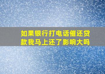 如果银行打电话催还贷款我马上还了影响大吗