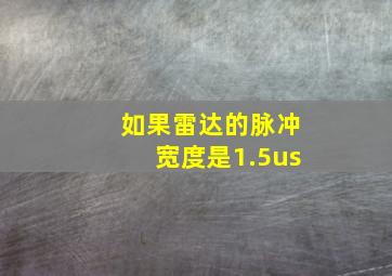 如果雷达的脉冲宽度是1.5us