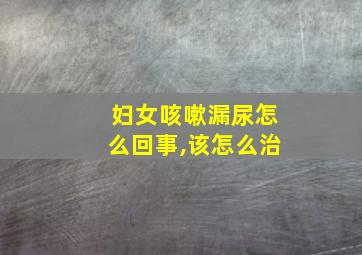 妇女咳嗽漏尿怎么回事,该怎么治