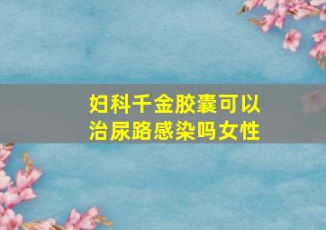 妇科千金胶囊可以治尿路感染吗女性