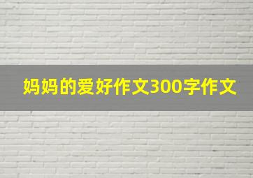 妈妈的爱好作文300字作文