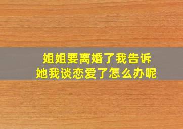 姐姐要离婚了我告诉她我谈恋爱了怎么办呢