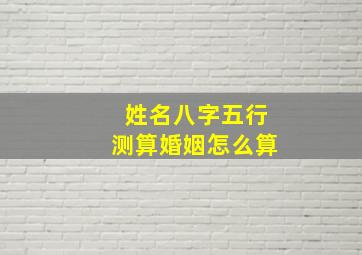 姓名八字五行测算婚姻怎么算