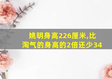 姚明身高226厘米,比淘气的身高的2倍还少34