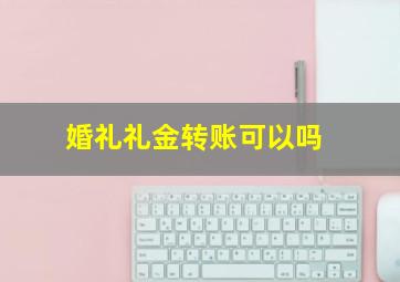 婚礼礼金转账可以吗