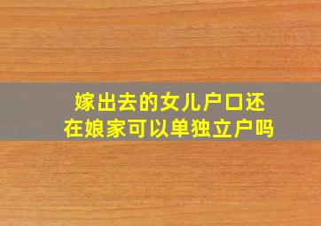 嫁出去的女儿户口还在娘家可以单独立户吗