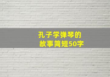 孔子学弹琴的故事简短50字