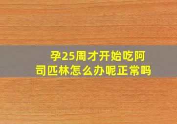 孕25周才开始吃阿司匹林怎么办呢正常吗