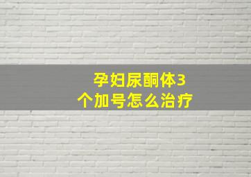 孕妇尿酮体3个加号怎么治疗