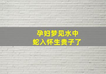 孕妇梦见水中蛇入怀生贵子了