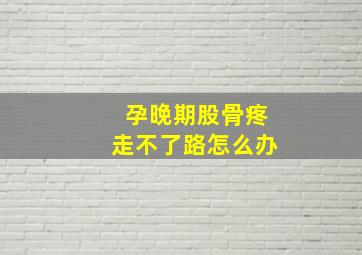 孕晚期股骨疼走不了路怎么办