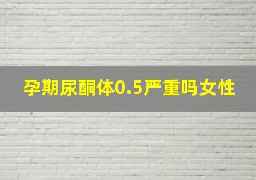 孕期尿酮体0.5严重吗女性