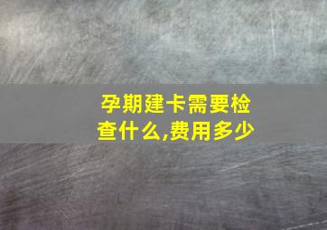 孕期建卡需要检查什么,费用多少