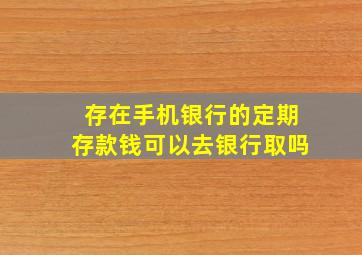 存在手机银行的定期存款钱可以去银行取吗