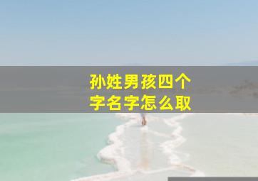 孙姓男孩四个字名字怎么取