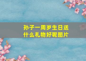 孙子一周岁生日送什么礼物好呢图片