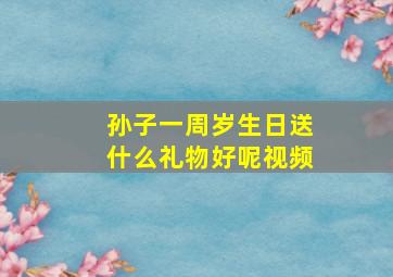 孙子一周岁生日送什么礼物好呢视频