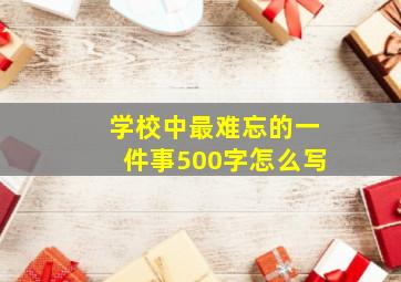 学校中最难忘的一件事500字怎么写