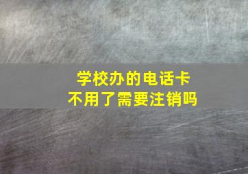 学校办的电话卡不用了需要注销吗