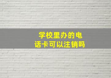 学校里办的电话卡可以注销吗