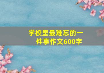 学校里最难忘的一件事作文600字