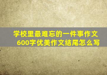 学校里最难忘的一件事作文600字优美作文结尾怎么写