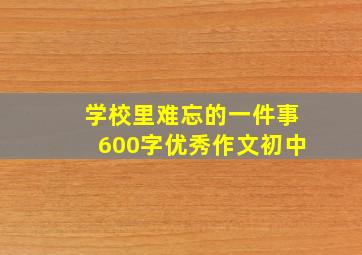 学校里难忘的一件事600字优秀作文初中