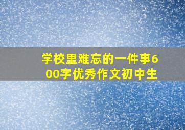 学校里难忘的一件事600字优秀作文初中生