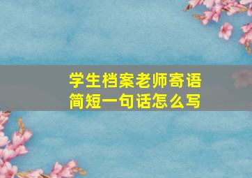 学生档案老师寄语简短一句话怎么写