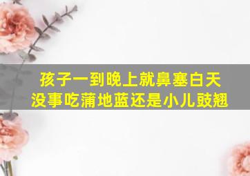 孩子一到晚上就鼻塞白天没事吃蒲地蓝还是小儿豉翘