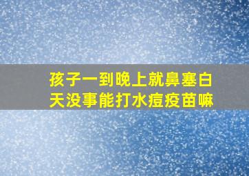 孩子一到晚上就鼻塞白天没事能打水痘疫苗嘛