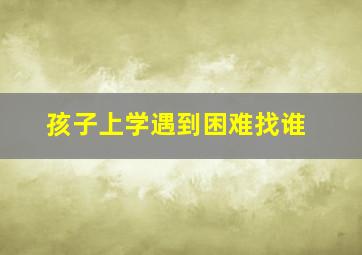 孩子上学遇到困难找谁