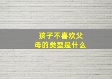 孩子不喜欢父母的类型是什么