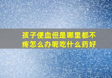 孩子便血但是哪里都不疼怎么办呢吃什么药好