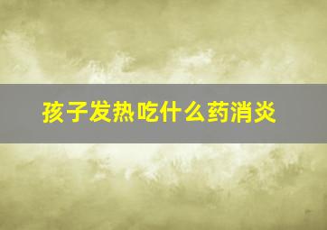 孩子发热吃什么药消炎