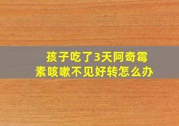 孩子吃了3天阿奇霉素咳嗽不见好转怎么办