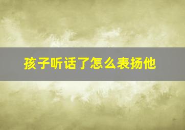 孩子听话了怎么表扬他