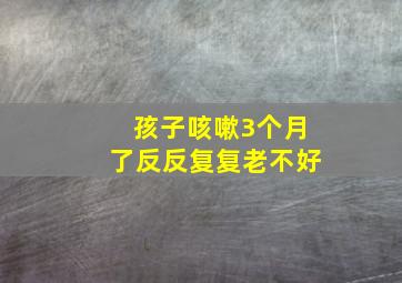 孩子咳嗽3个月了反反复复老不好