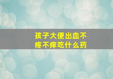 孩子大便出血不疼不痒吃什么药